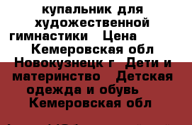 купальник для художественной гимнастики › Цена ­ 1 500 - Кемеровская обл., Новокузнецк г. Дети и материнство » Детская одежда и обувь   . Кемеровская обл.